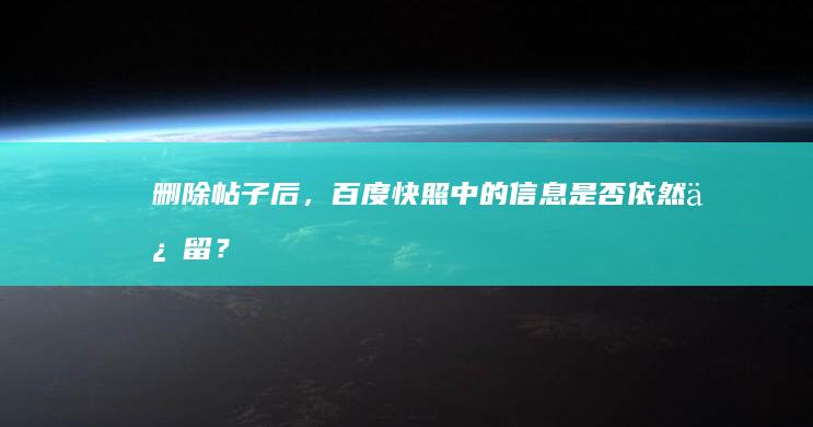 删除帖子后，百度快照中的信息是否依然保留？