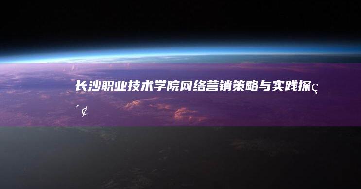 长沙职业技术学院网络营销策略与实践探索