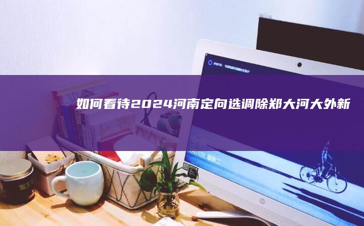 如何看待2024河南定向选调除郑大、河大外新增七所省内高校，并排除所有境外高校？