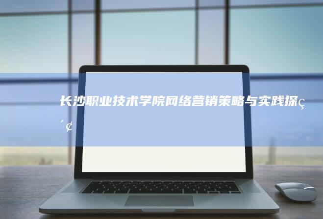 长沙职业技术学院网络营销策略与实践探索